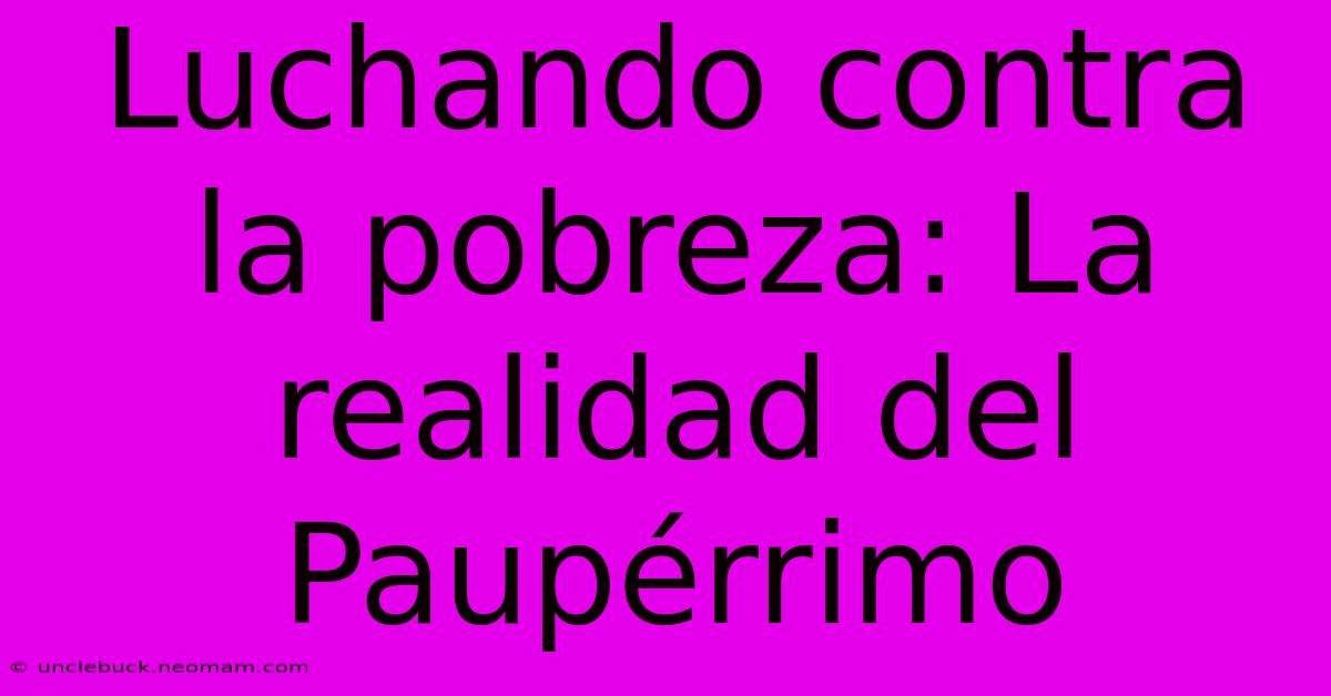 Luchando Contra La Pobreza: La Realidad Del Paupérrimo 