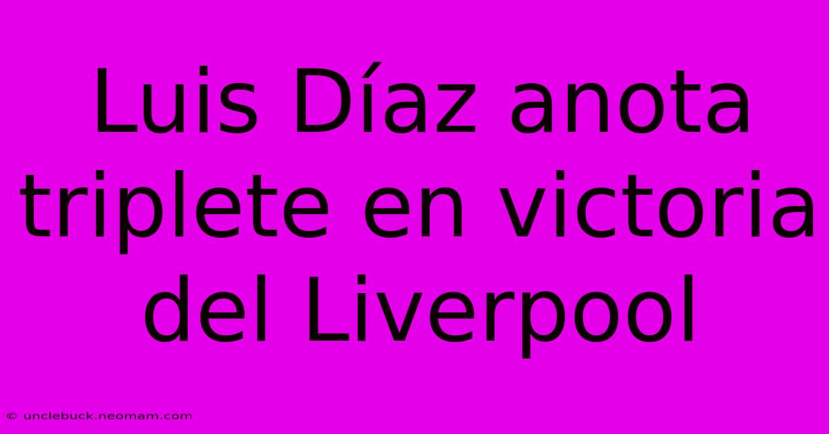 Luis Díaz Anota Triplete En Victoria Del Liverpool