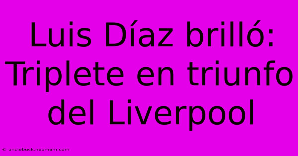 Luis Díaz Brilló: Triplete En Triunfo Del Liverpool