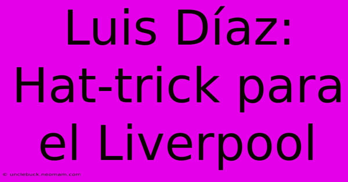 Luis Díaz: Hat-trick Para El Liverpool 