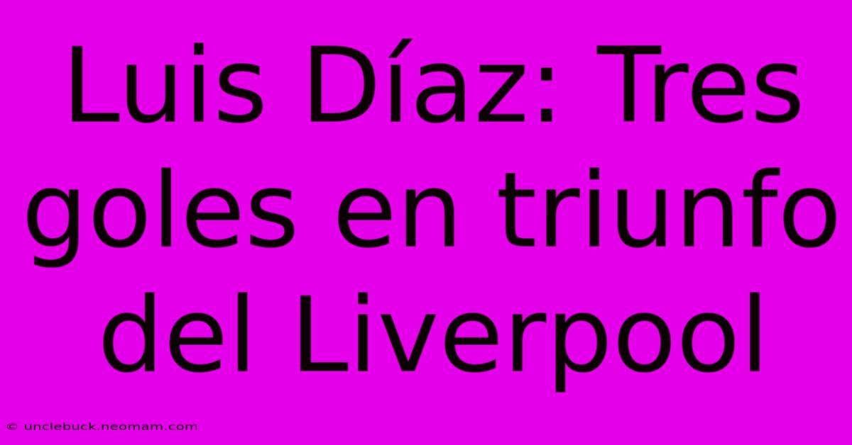 Luis Díaz: Tres Goles En Triunfo Del Liverpool