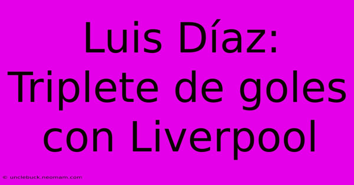 Luis Díaz: Triplete De Goles Con Liverpool