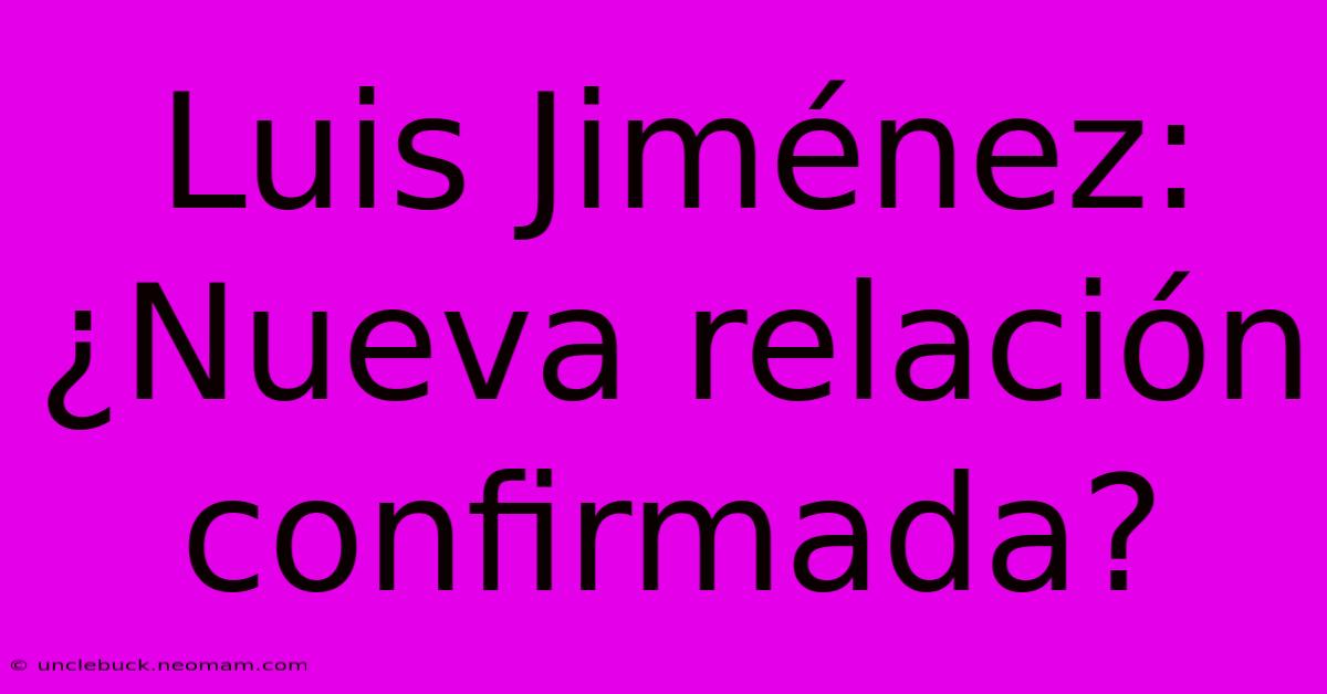 Luis Jiménez: ¿Nueva Relación Confirmada?