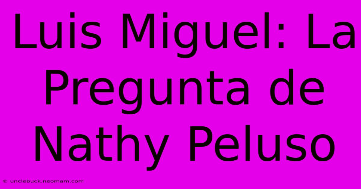 Luis Miguel: La Pregunta De Nathy Peluso