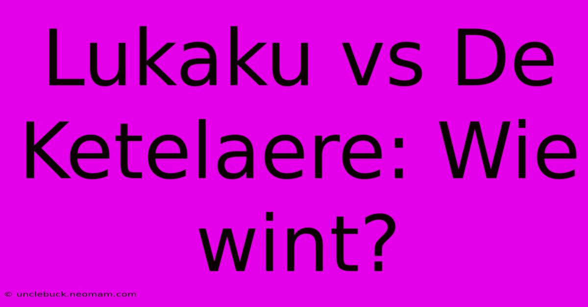 Lukaku Vs De Ketelaere: Wie Wint?