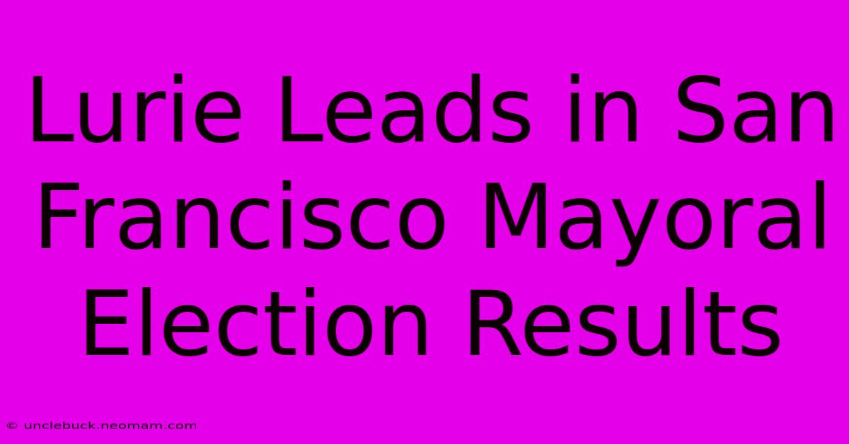 Lurie Leads In San Francisco Mayoral Election Results