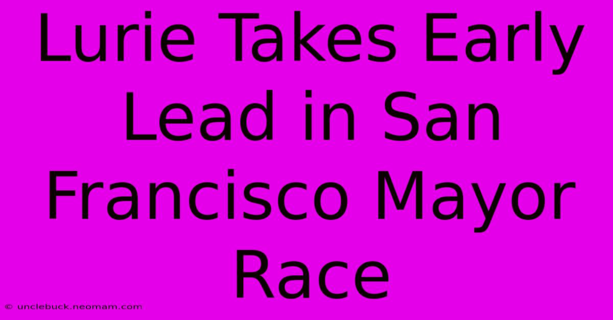 Lurie Takes Early Lead In San Francisco Mayor Race 