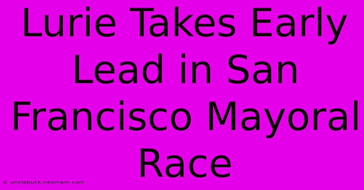 Lurie Takes Early Lead In San Francisco Mayoral Race 