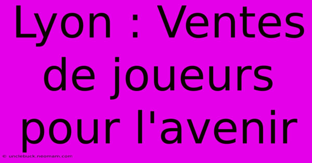 Lyon : Ventes De Joueurs Pour L'avenir 