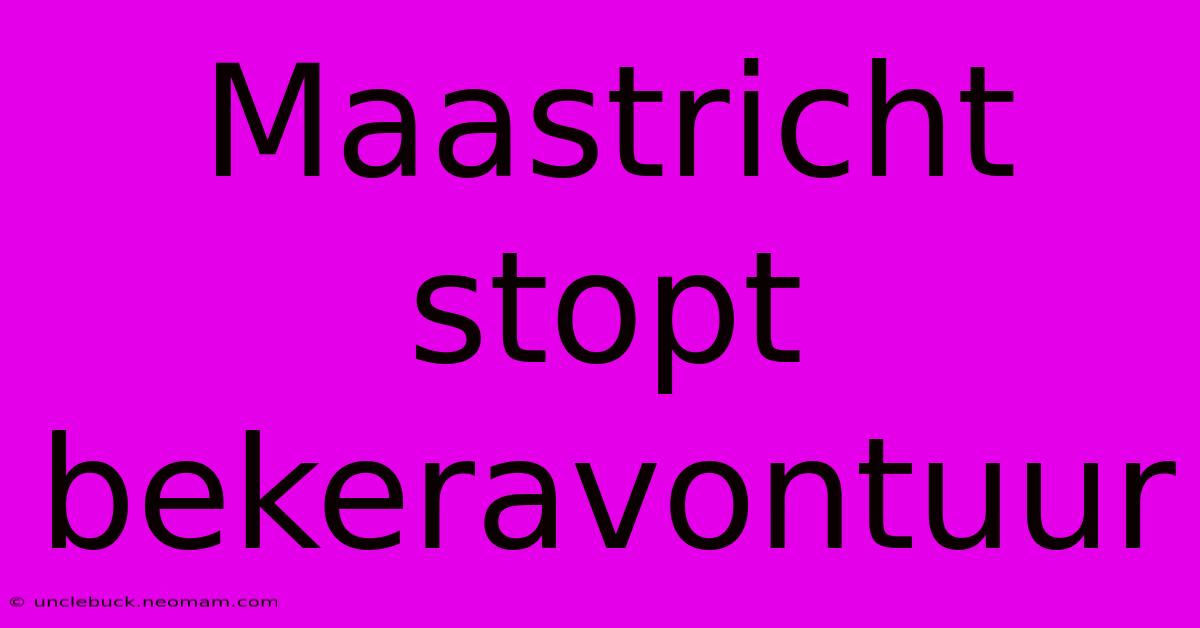 Maastricht Stopt Bekeravontuur