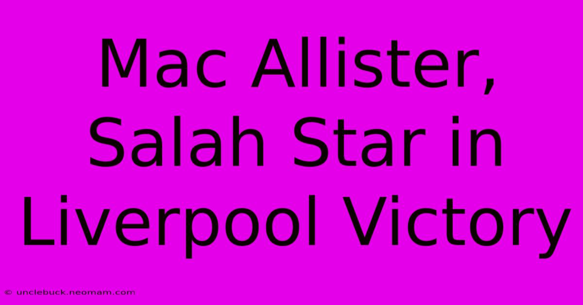 Mac Allister, Salah Star In Liverpool Victory