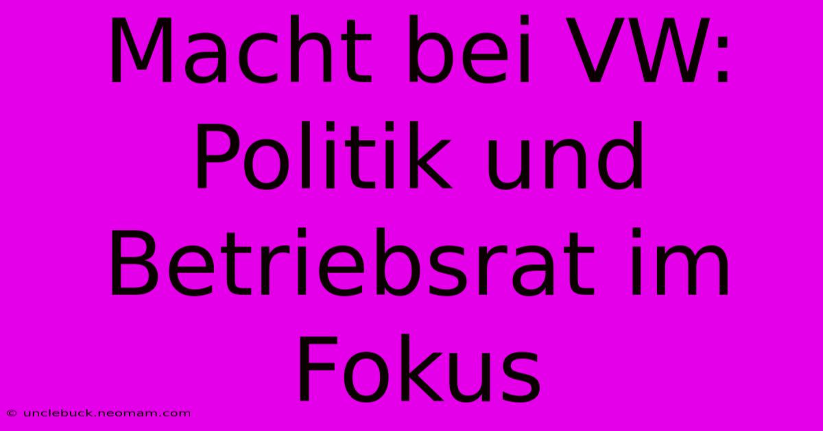 Macht Bei VW: Politik Und Betriebsrat Im Fokus