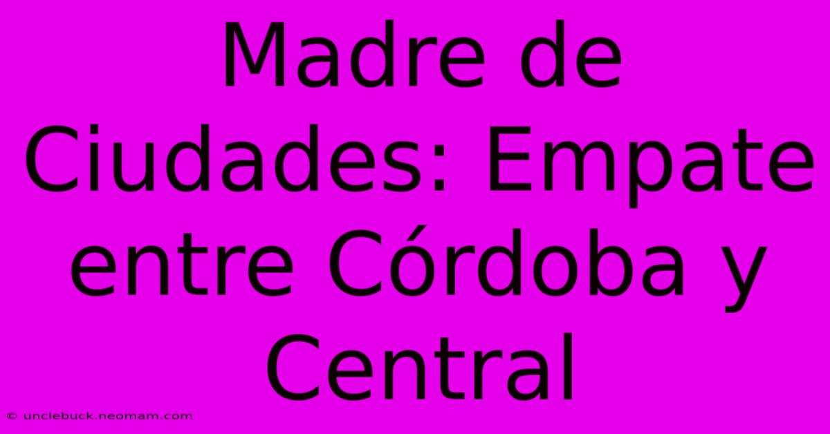 Madre De Ciudades: Empate Entre Córdoba Y Central