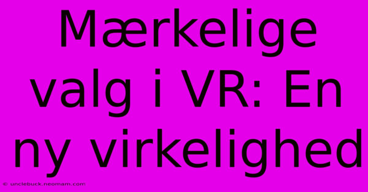 Mærkelige Valg I VR: En Ny Virkelighed