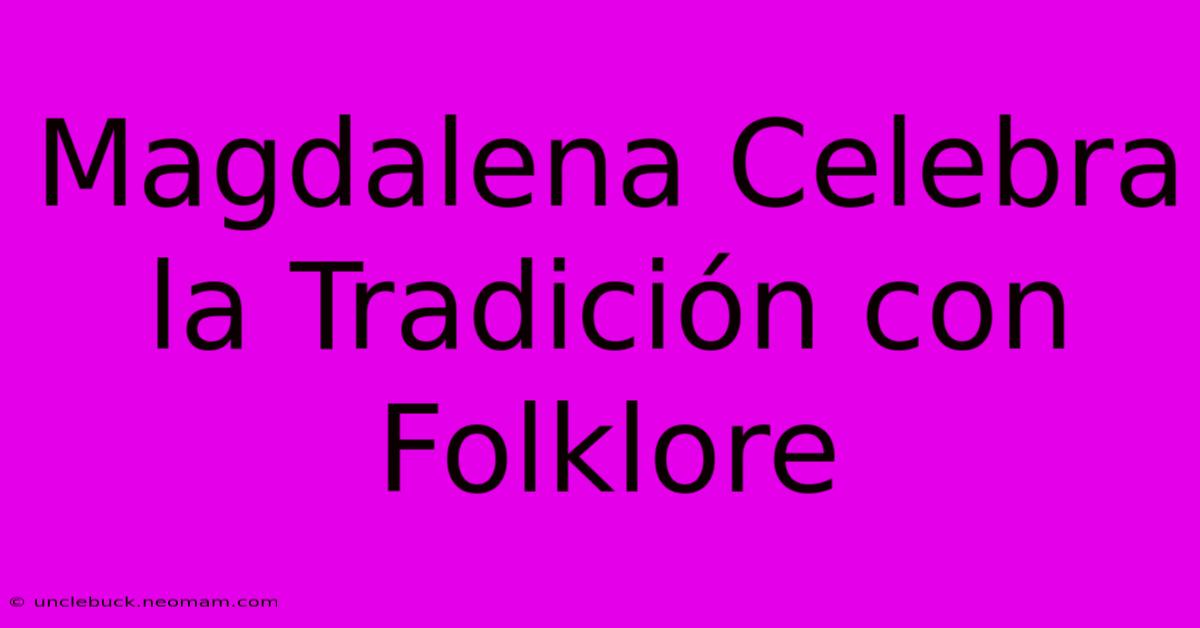 Magdalena Celebra La Tradición Con Folklore