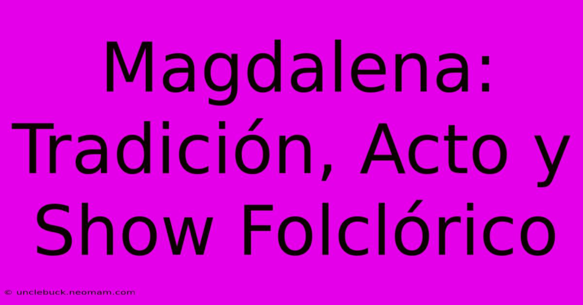 Magdalena: Tradición, Acto Y Show Folclórico 