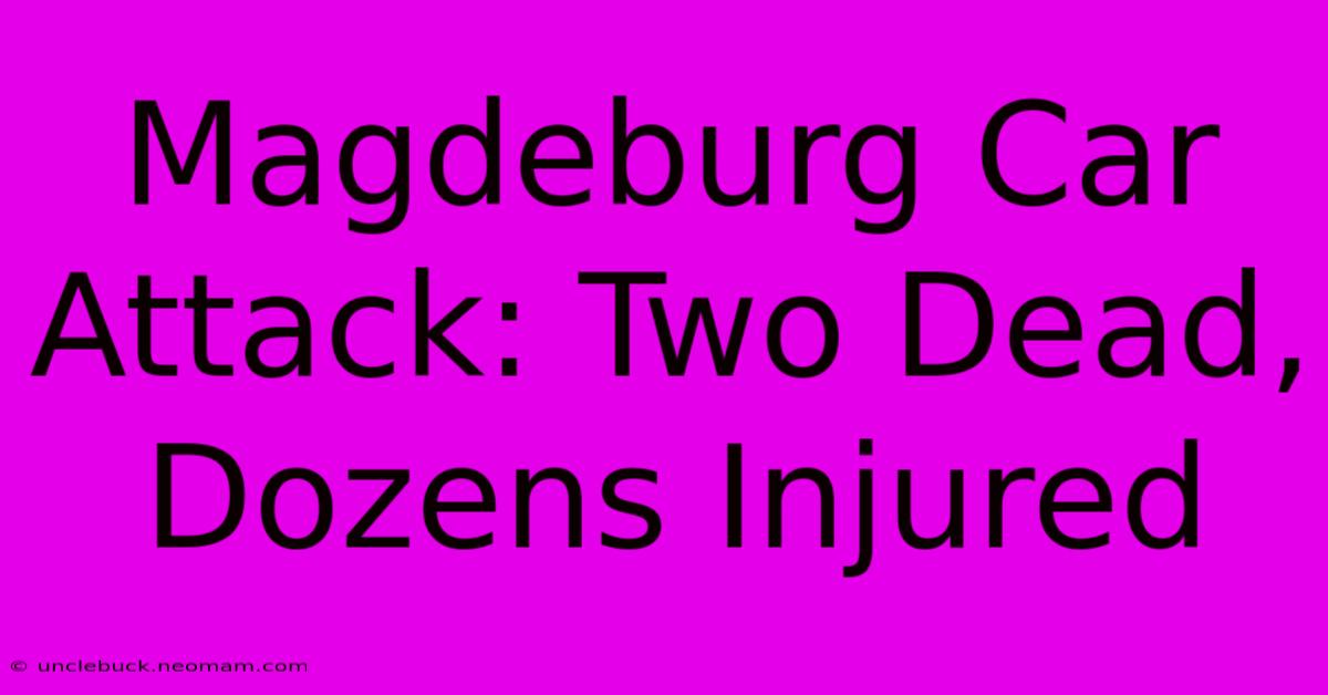 Magdeburg Car Attack: Two Dead, Dozens Injured