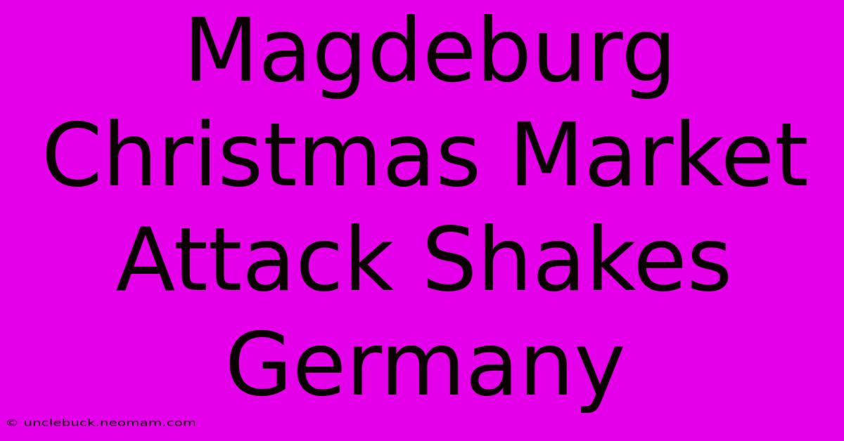 Magdeburg Christmas Market Attack Shakes Germany