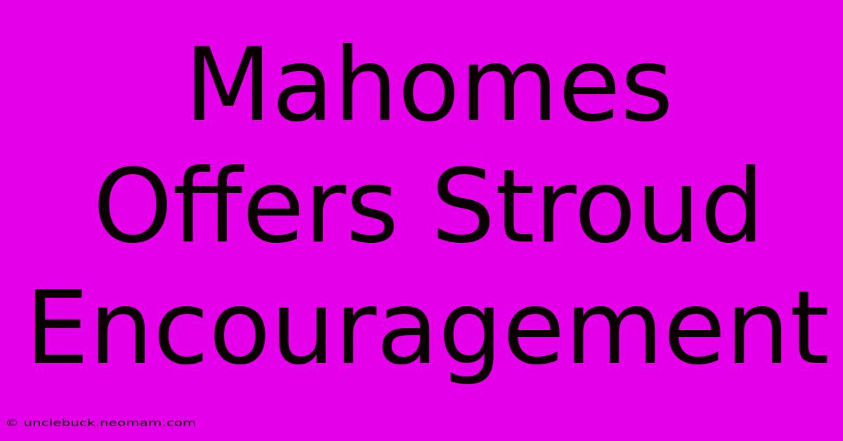 Mahomes Offers Stroud Encouragement