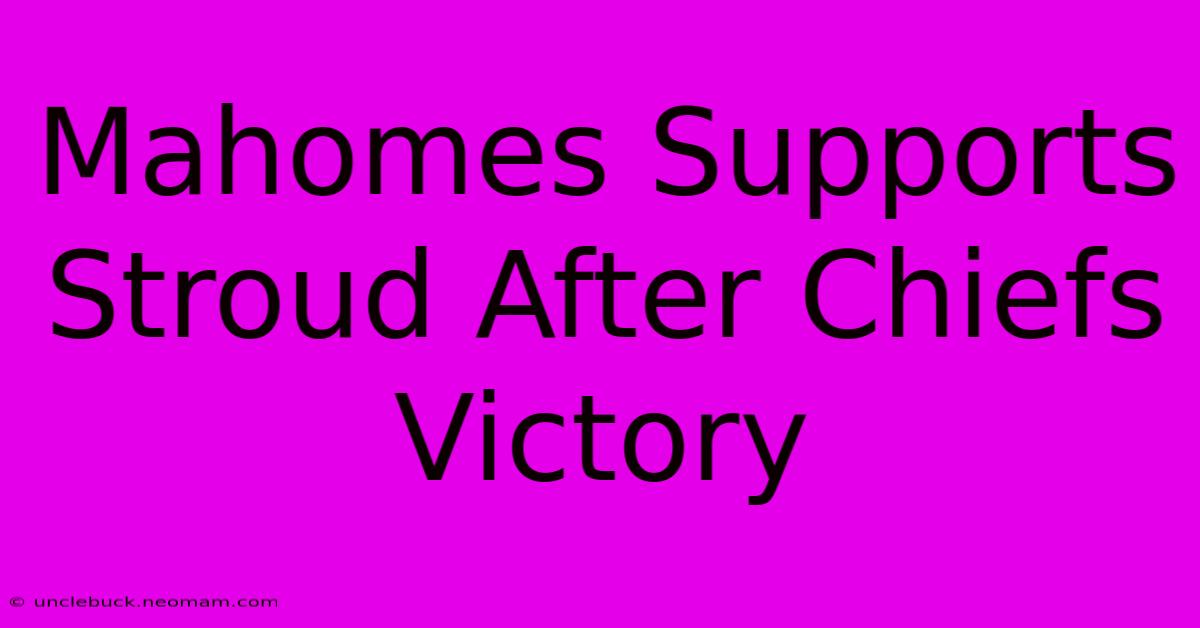 Mahomes Supports Stroud After Chiefs Victory