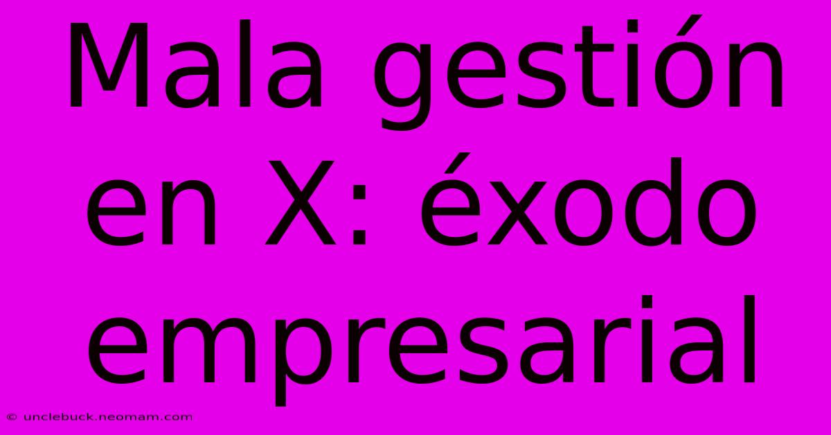 Mala Gestión En X: Éxodo Empresarial