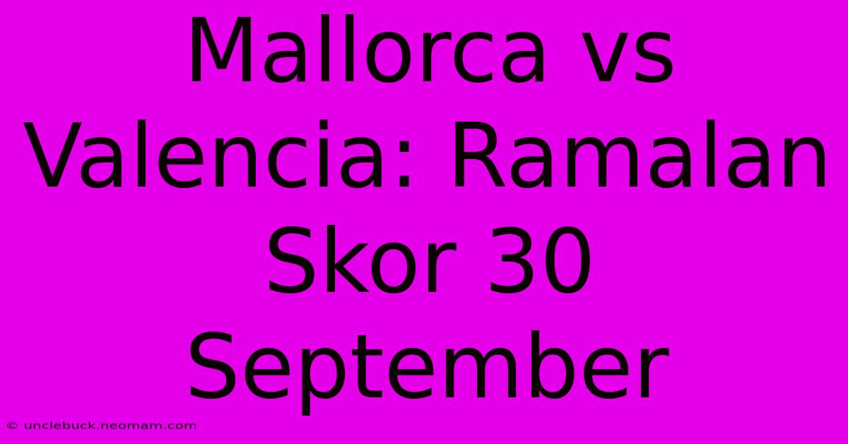 Mallorca Vs Valencia: Ramalan Skor 30 September