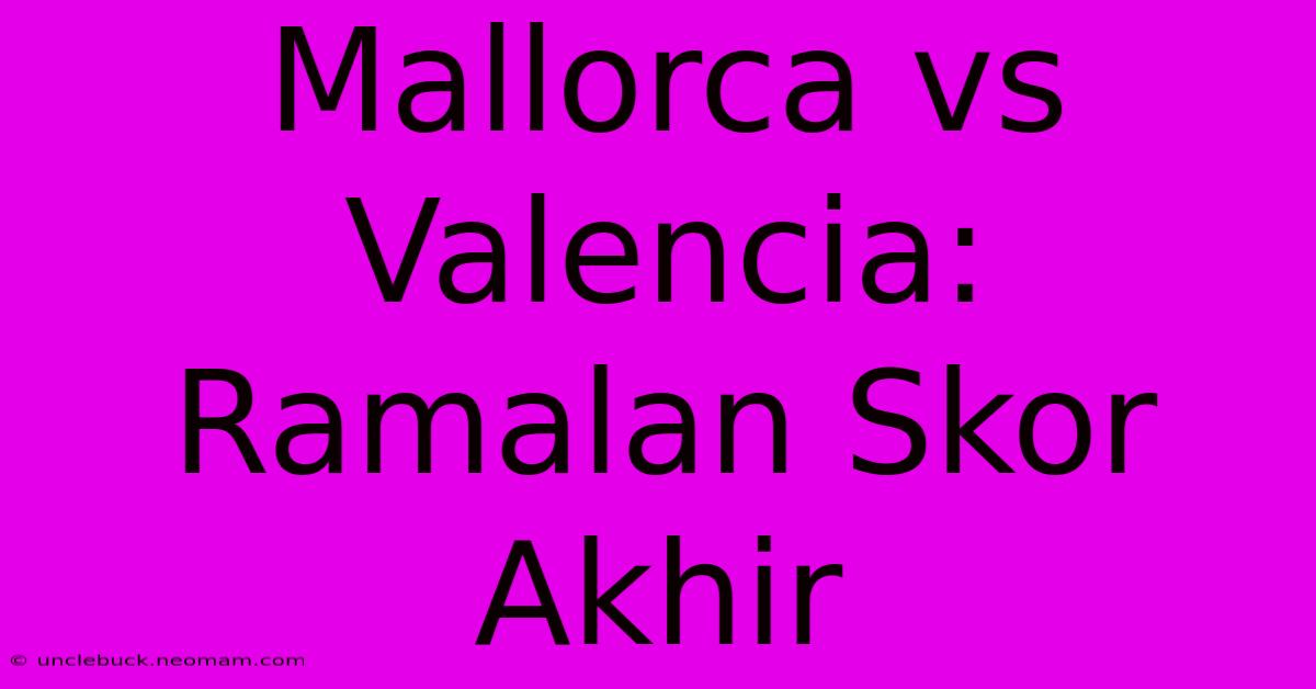 Mallorca Vs Valencia: Ramalan Skor Akhir