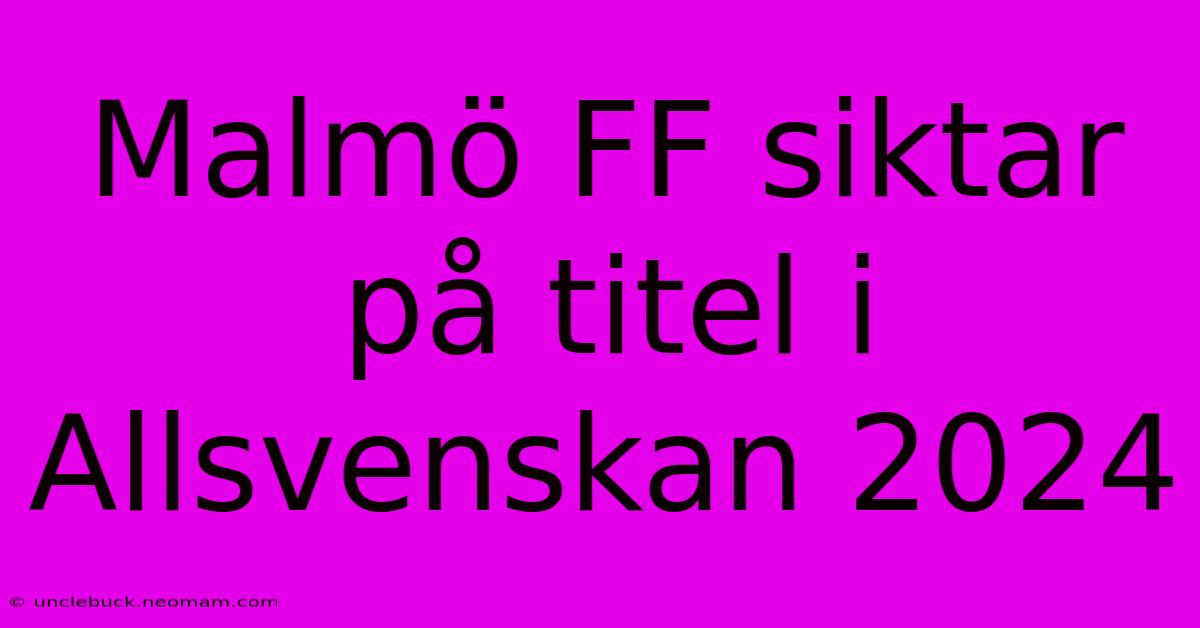 Malmö FF Siktar På Titel I Allsvenskan 2024