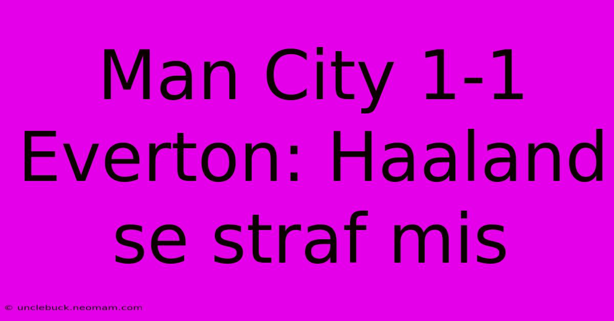 Man City 1-1 Everton: Haaland Se Straf Mis