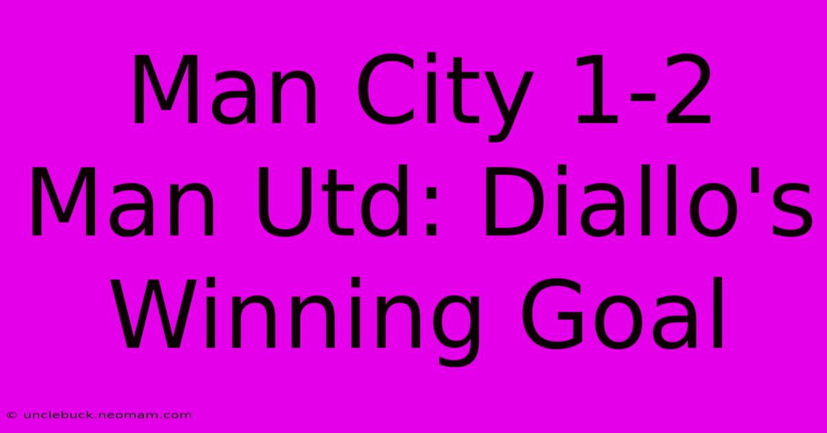 Man City 1-2 Man Utd: Diallo's Winning Goal