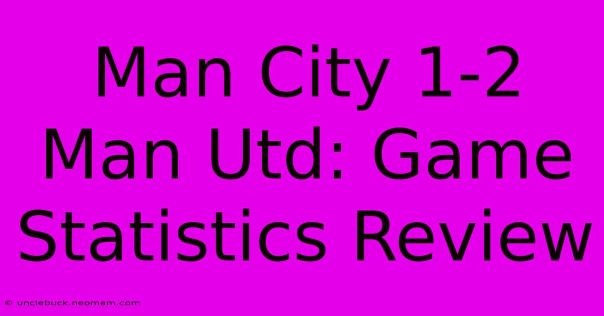 Man City 1-2 Man Utd: Game Statistics Review