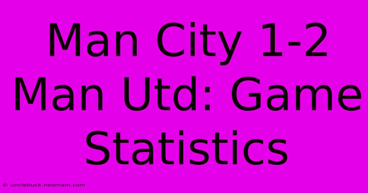 Man City 1-2 Man Utd: Game Statistics