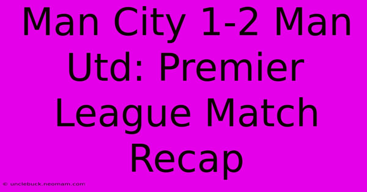 Man City 1-2 Man Utd: Premier League Match Recap