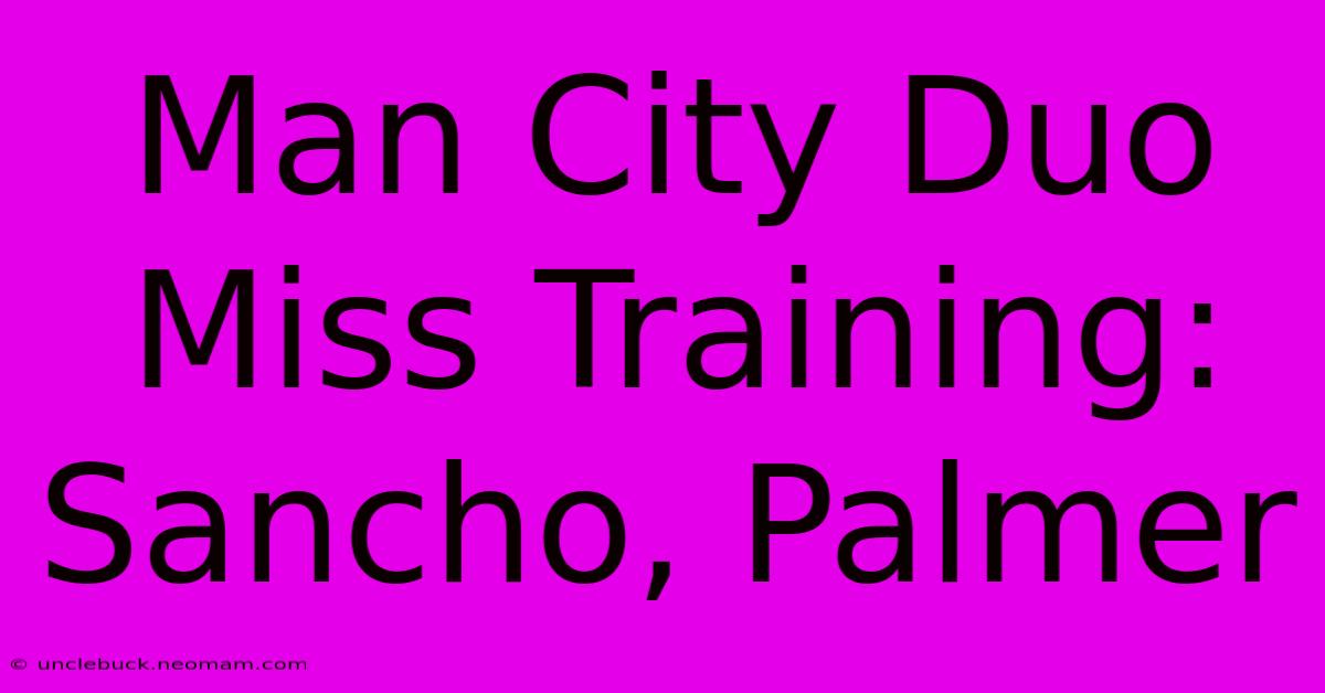 Man City Duo Miss Training: Sancho, Palmer