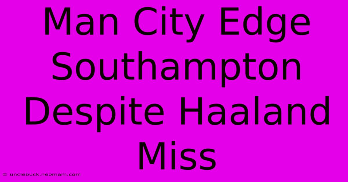 Man City Edge Southampton Despite Haaland Miss