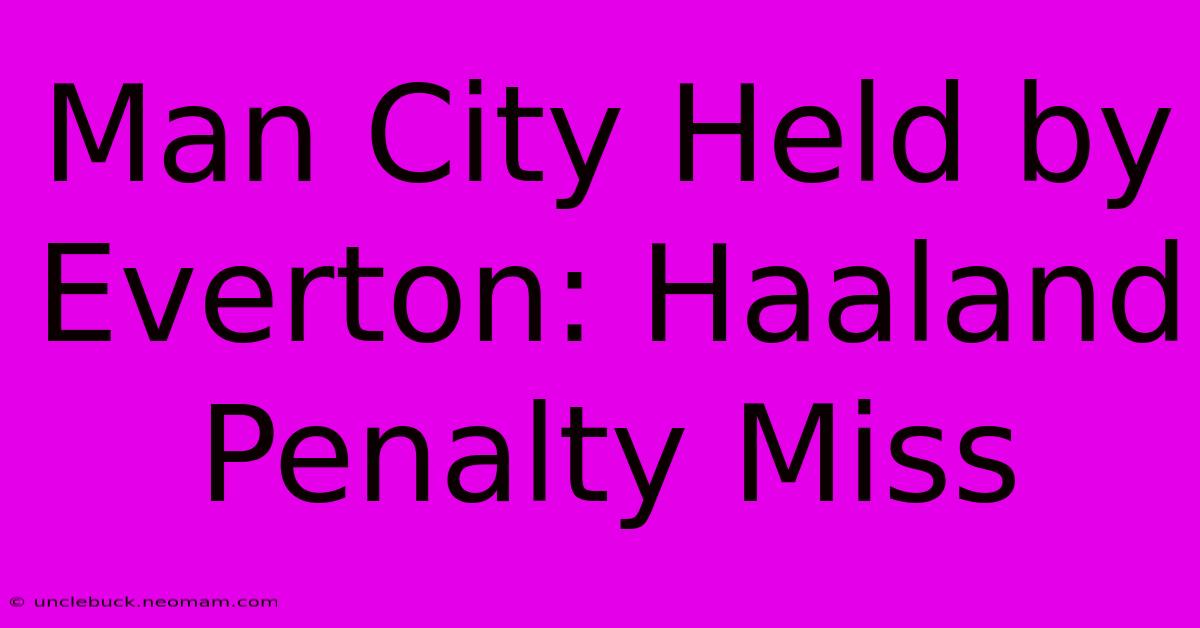 Man City Held By Everton: Haaland Penalty Miss