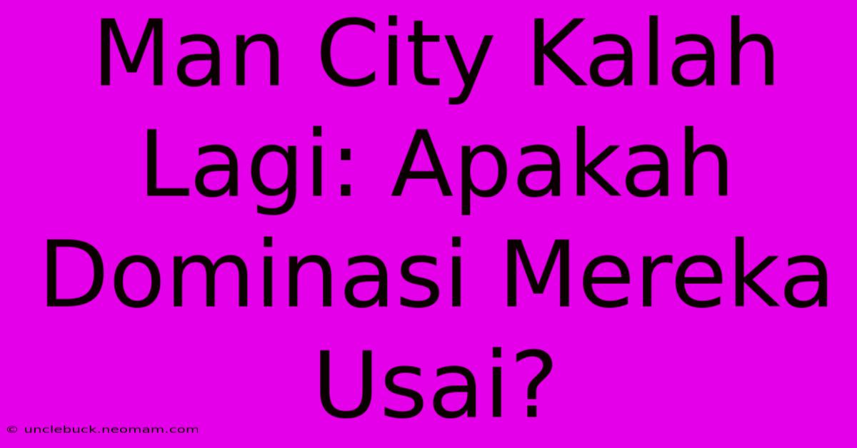 Man City Kalah Lagi: Apakah Dominasi Mereka Usai?