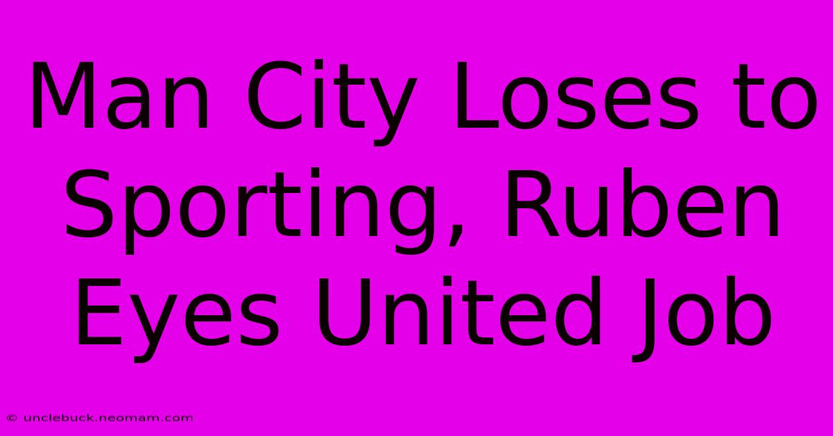 Man City Loses To Sporting, Ruben Eyes United Job