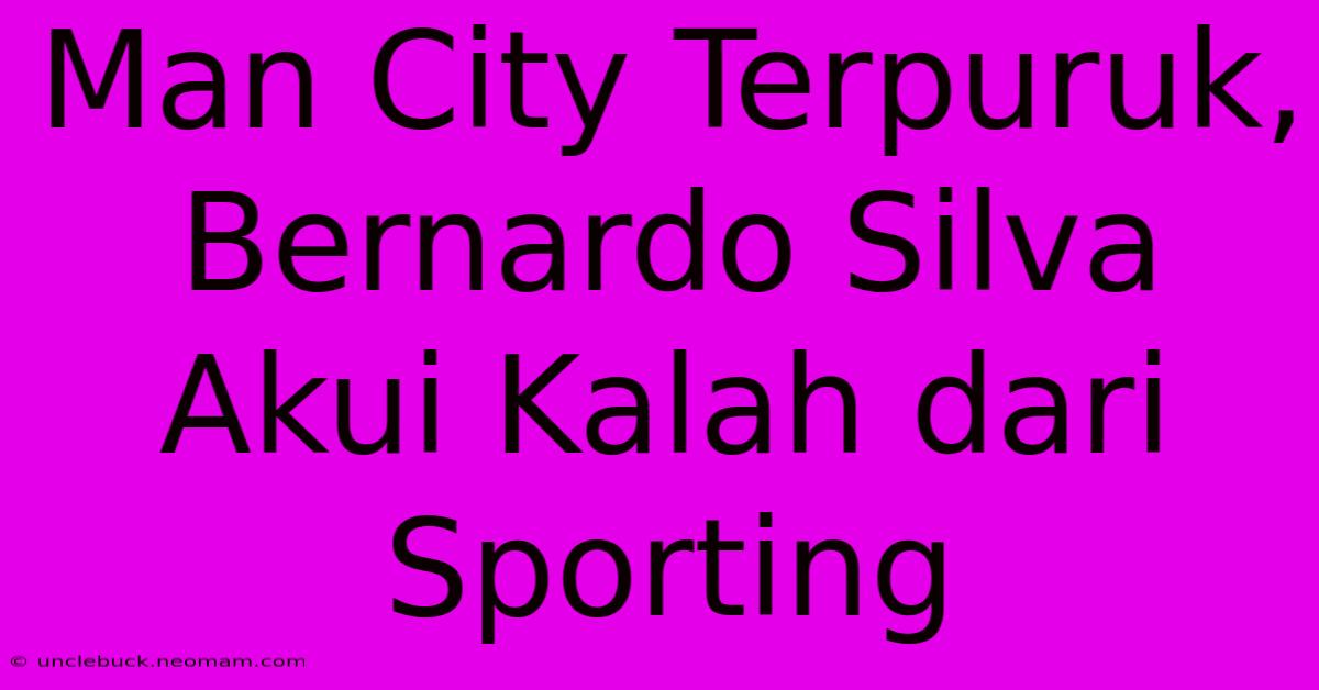 Man City Terpuruk, Bernardo Silva Akui Kalah Dari Sporting