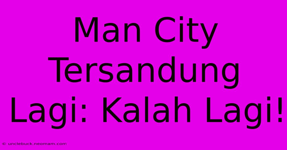 Man City Tersandung Lagi: Kalah Lagi!