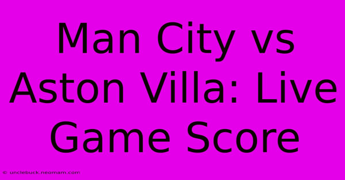 Man City Vs Aston Villa: Live Game Score