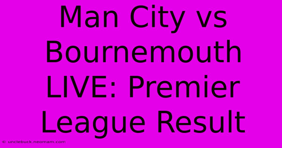 Man City Vs Bournemouth LIVE: Premier League Result