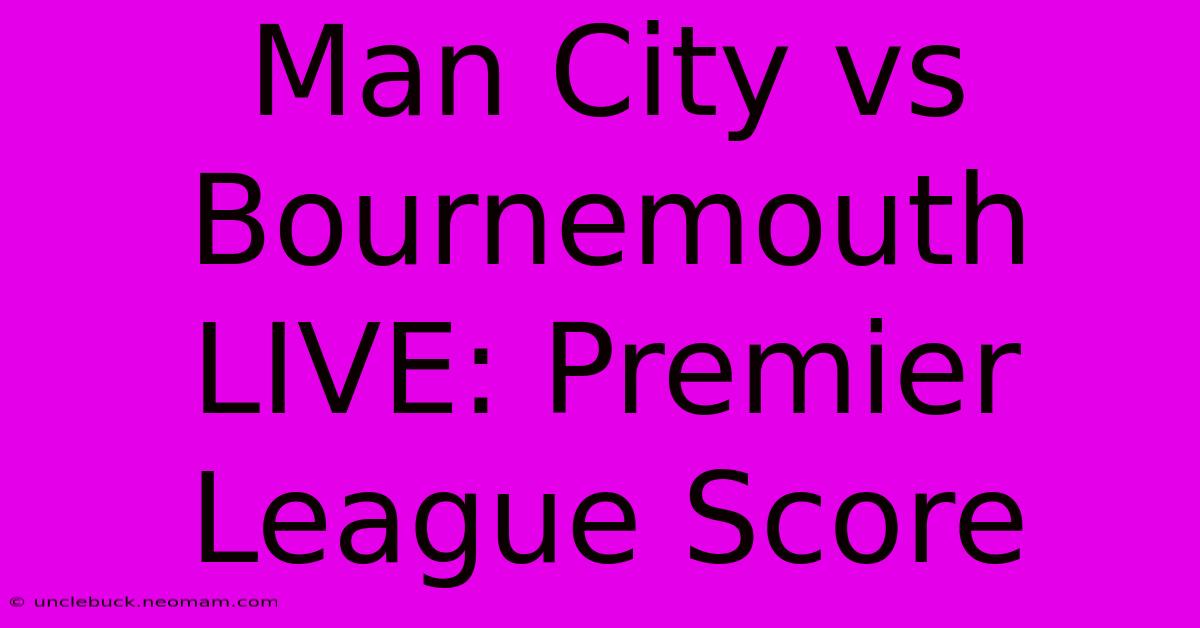 Man City Vs Bournemouth LIVE: Premier League Score