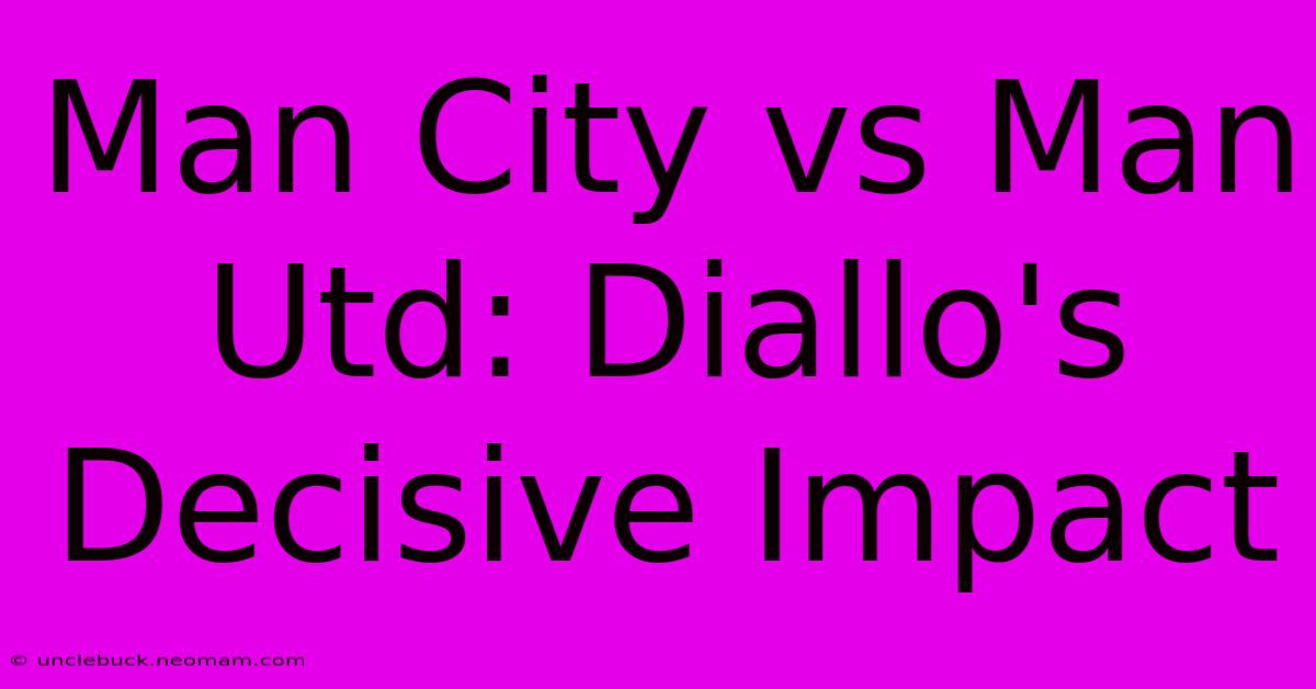 Man City Vs Man Utd: Diallo's Decisive Impact