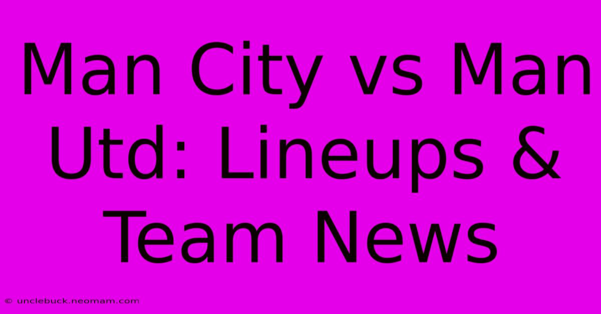 Man City Vs Man Utd: Lineups & Team News