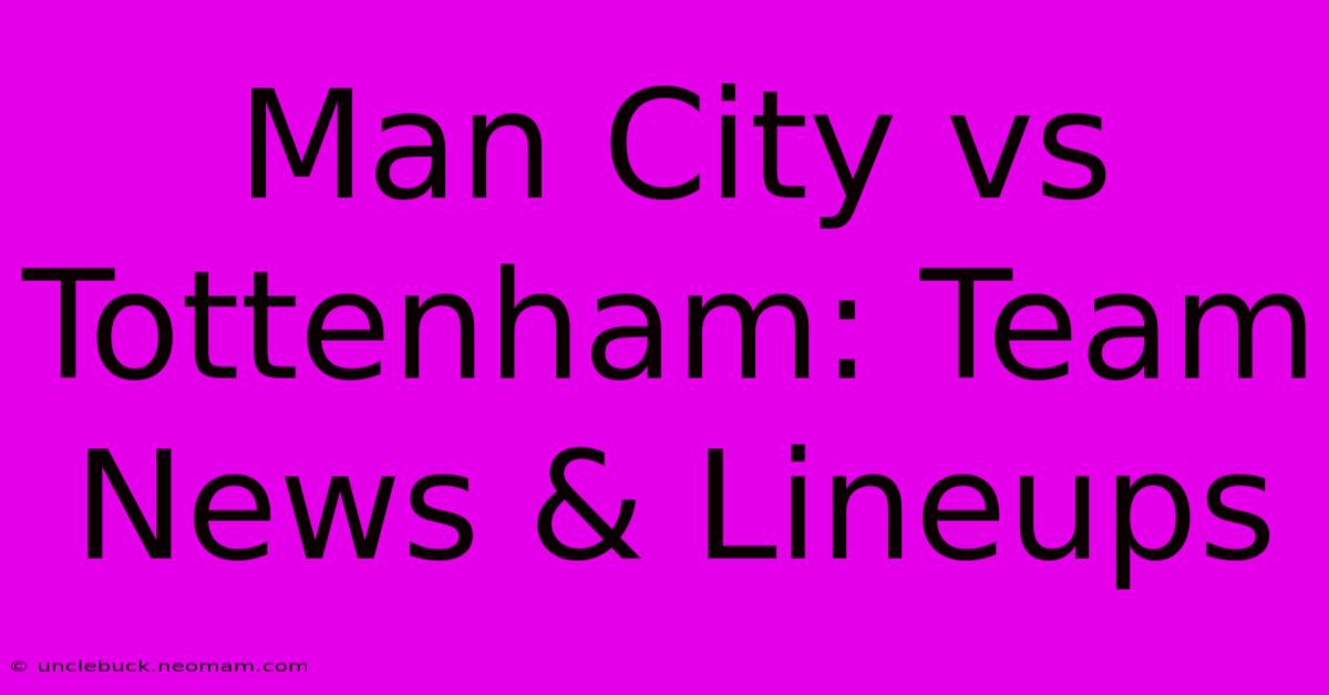 Man City Vs Tottenham: Team News & Lineups