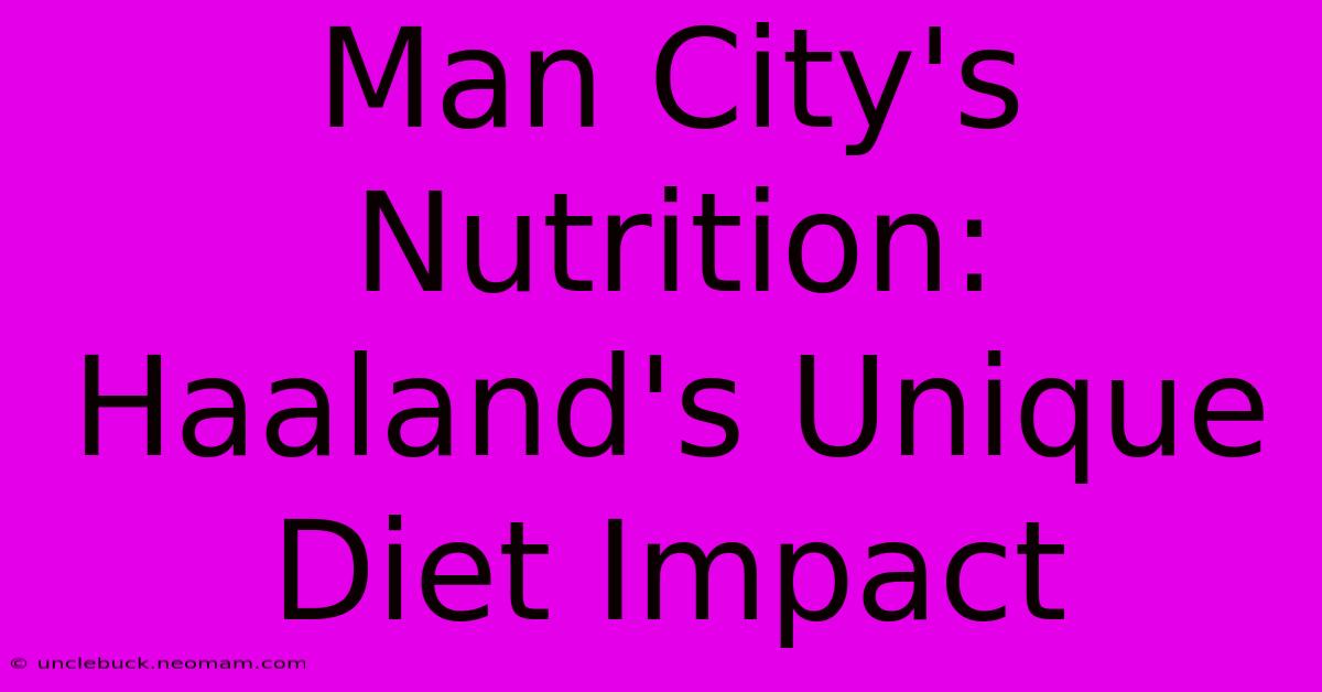 Man City's Nutrition: Haaland's Unique Diet Impact 