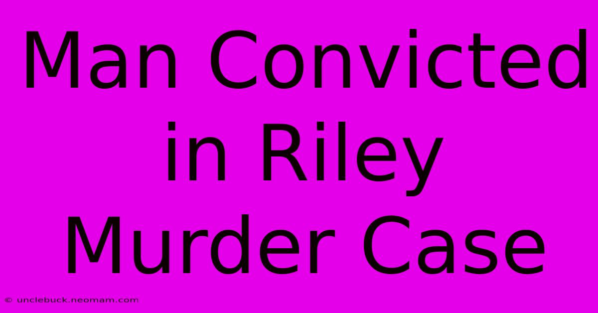 Man Convicted In Riley Murder Case