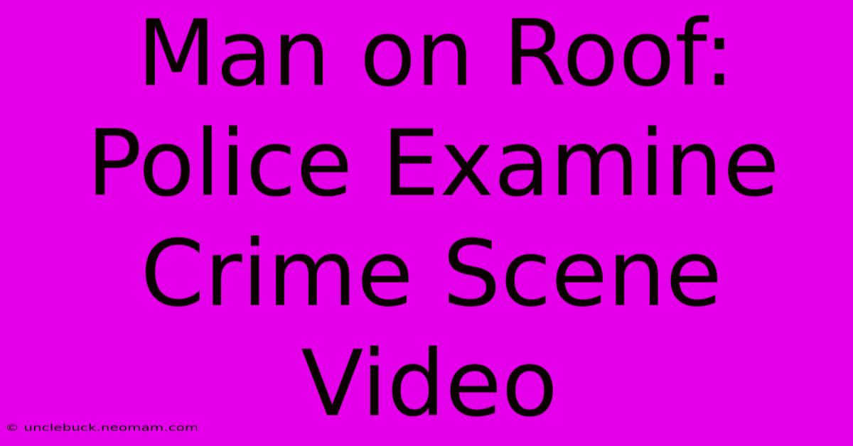 Man On Roof: Police Examine Crime Scene Video