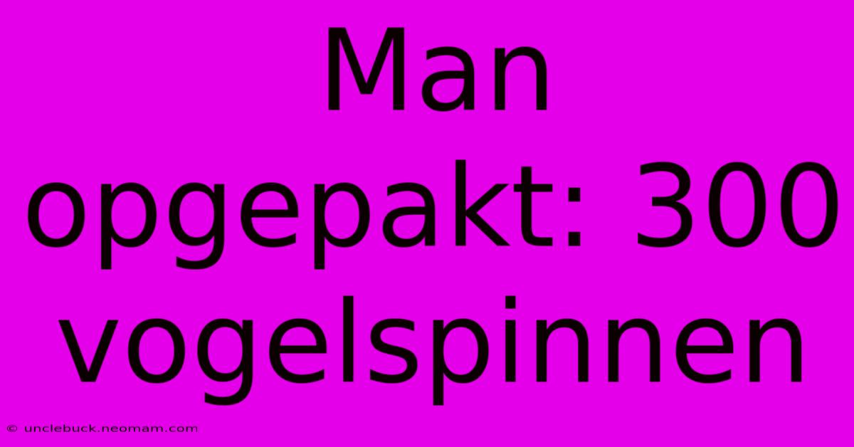 Man Opgepakt: 300 Vogelspinnen